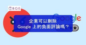 企業可以刪除 Google 上的負面評論嗎？