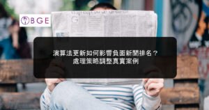 演算法更新如何影響負面新聞排名？處理策略調整真實案例