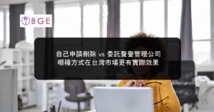 自己申請刪除 vs 委託聲譽管理公司，哪種方式在台灣市場更有實際效果